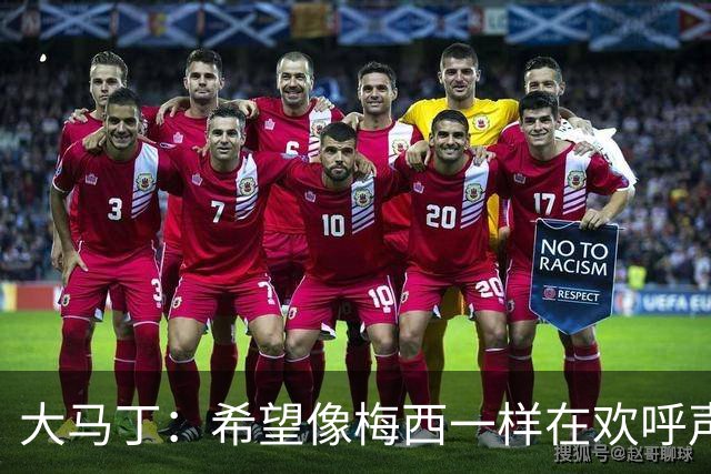 大马丁：希望像梅西一样在欢呼声中谢幕；终极梦想是赢得欧冠